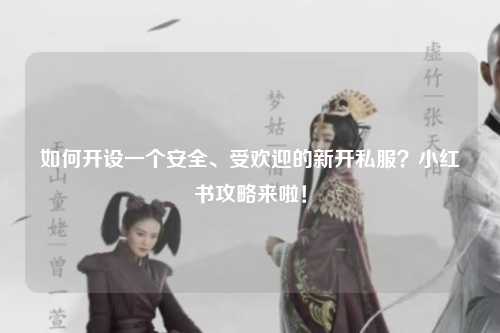 如何开设一个安全、受欢迎的新开私服？小红书攻略来啦！