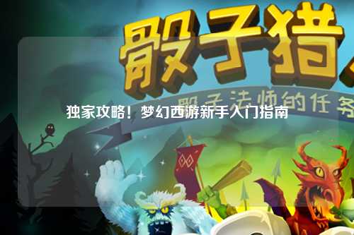 独家攻略！梦幻西游新手入门指南