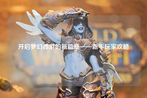 开启梦幻西游的新篇章——新手玩家攻略